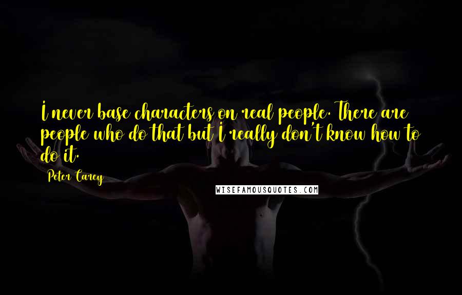 Peter Carey Quotes: I never base characters on real people. There are people who do that but I really don't know how to do it.