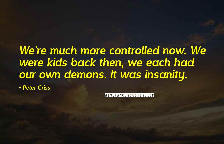 Peter Criss Quotes: We're much more controlled now. We were kids back then, we each had our own demons. It was insanity.