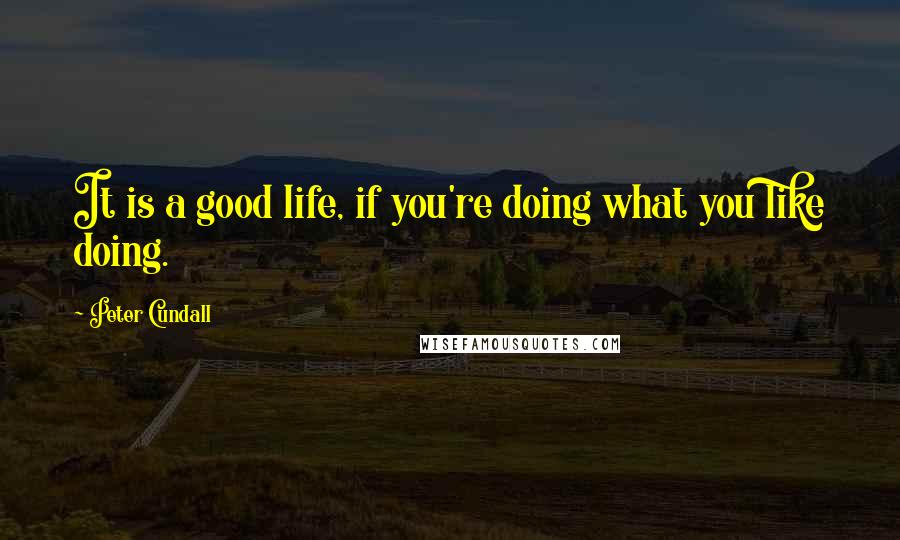 Peter Cundall Quotes: It is a good life, if you're doing what you like doing.