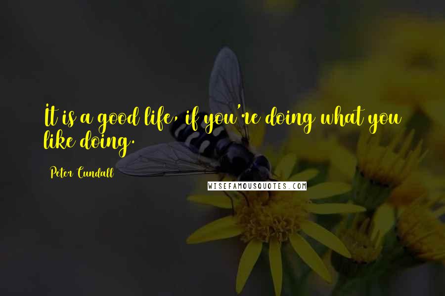 Peter Cundall Quotes: It is a good life, if you're doing what you like doing.