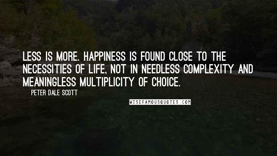 Peter Dale Scott Quotes: Less is more. Happiness is found close to the necessities of life, not in needless complexity and meaningless multiplicity of choice.