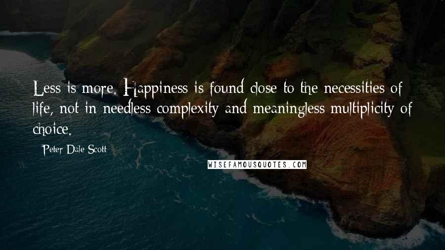 Peter Dale Scott Quotes: Less is more. Happiness is found close to the necessities of life, not in needless complexity and meaningless multiplicity of choice.