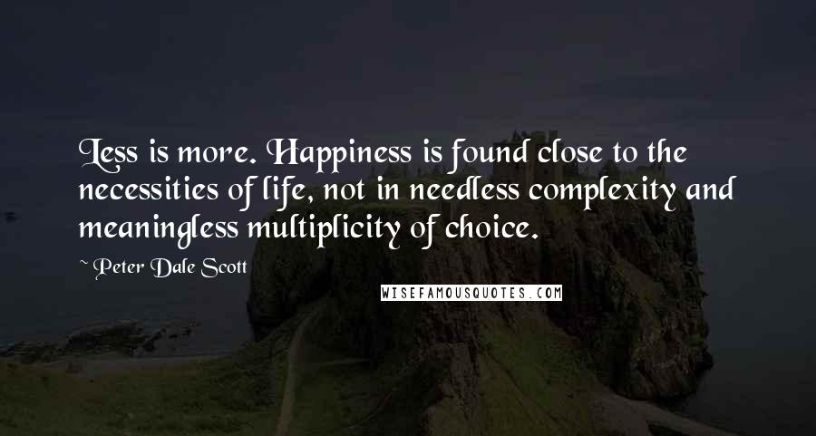 Peter Dale Scott Quotes: Less is more. Happiness is found close to the necessities of life, not in needless complexity and meaningless multiplicity of choice.