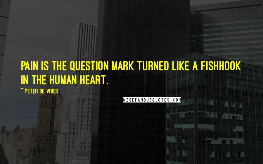 Peter De Vries Quotes: Pain is the question mark turned like a fishhook in the human heart.