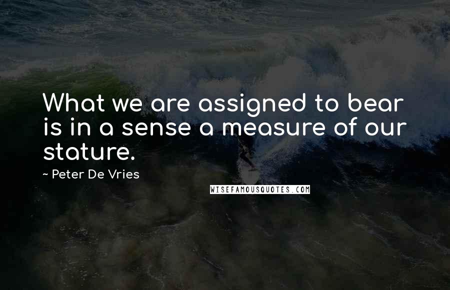 Peter De Vries Quotes: What we are assigned to bear is in a sense a measure of our stature.