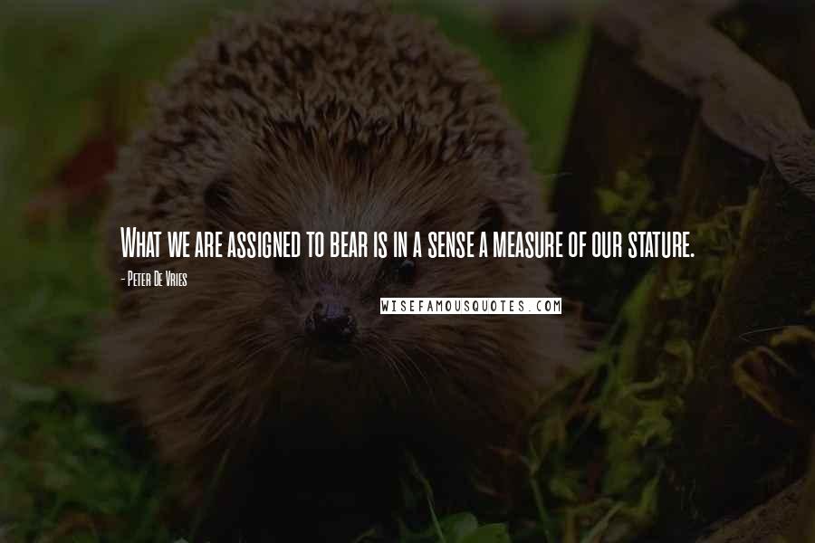 Peter De Vries Quotes: What we are assigned to bear is in a sense a measure of our stature.