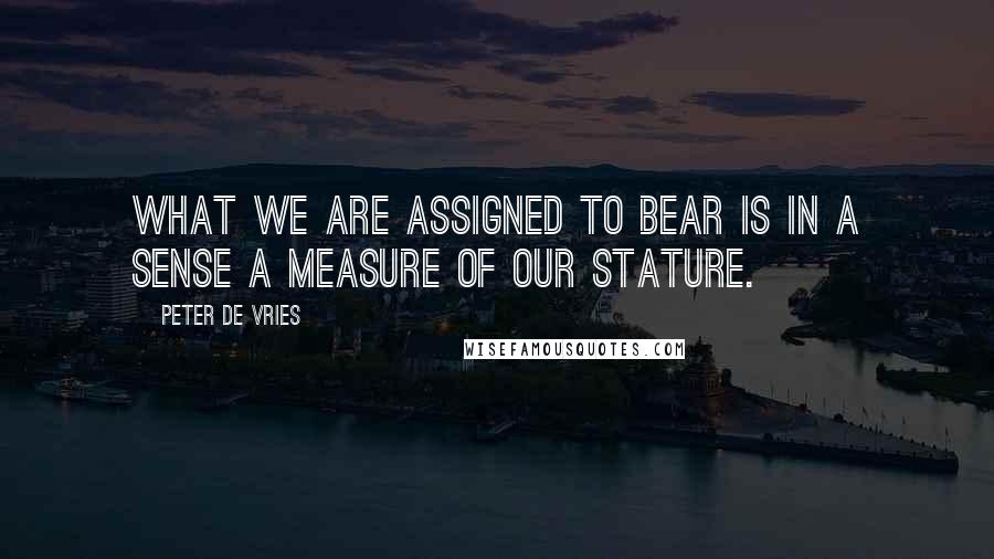 Peter De Vries Quotes: What we are assigned to bear is in a sense a measure of our stature.