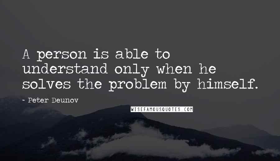 Peter Deunov Quotes: A person is able to understand only when he solves the problem by himself.