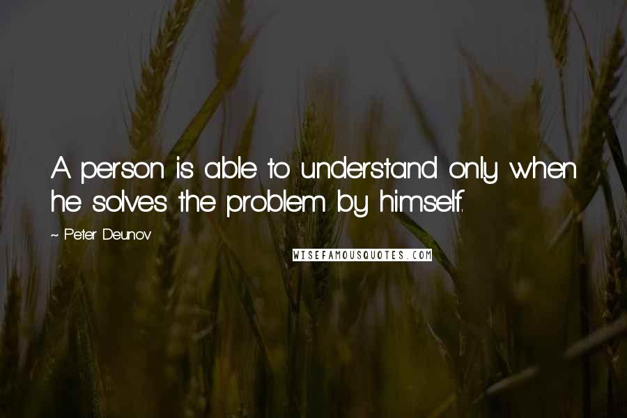 Peter Deunov Quotes: A person is able to understand only when he solves the problem by himself.