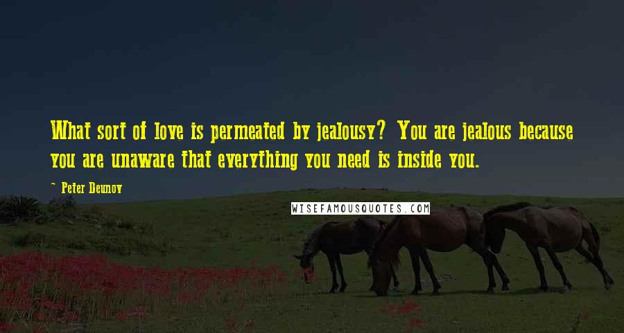 Peter Deunov Quotes: What sort of love is permeated by jealousy? You are jealous because you are unaware that everything you need is inside you.