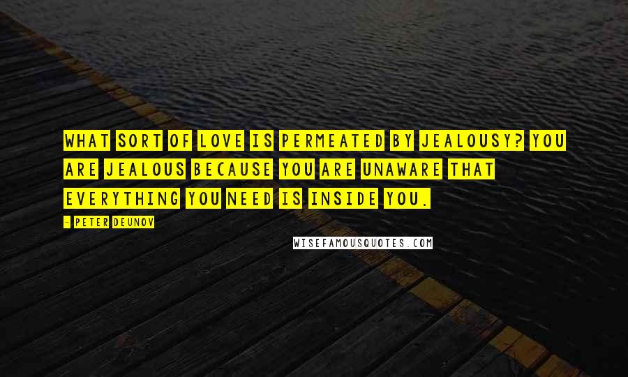 Peter Deunov Quotes: What sort of love is permeated by jealousy? You are jealous because you are unaware that everything you need is inside you.