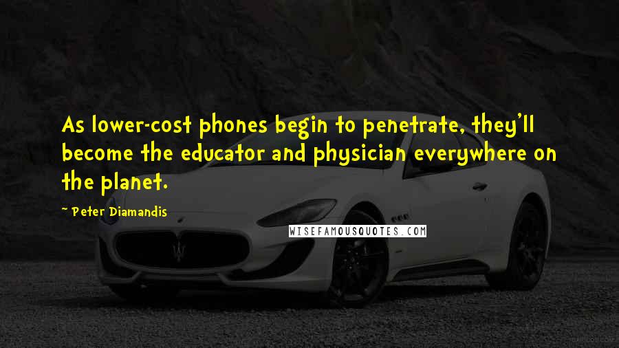 Peter Diamandis Quotes: As lower-cost phones begin to penetrate, they'll become the educator and physician everywhere on the planet.