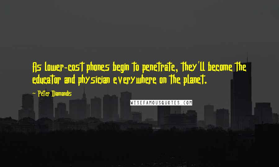 Peter Diamandis Quotes: As lower-cost phones begin to penetrate, they'll become the educator and physician everywhere on the planet.