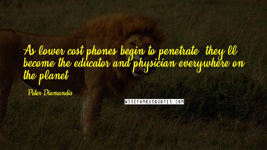 Peter Diamandis Quotes: As lower-cost phones begin to penetrate, they'll become the educator and physician everywhere on the planet.