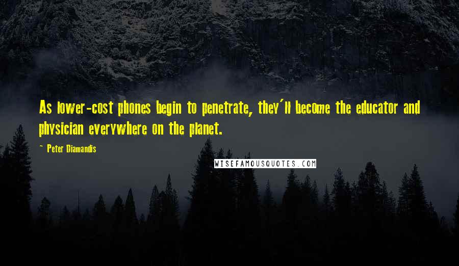 Peter Diamandis Quotes: As lower-cost phones begin to penetrate, they'll become the educator and physician everywhere on the planet.