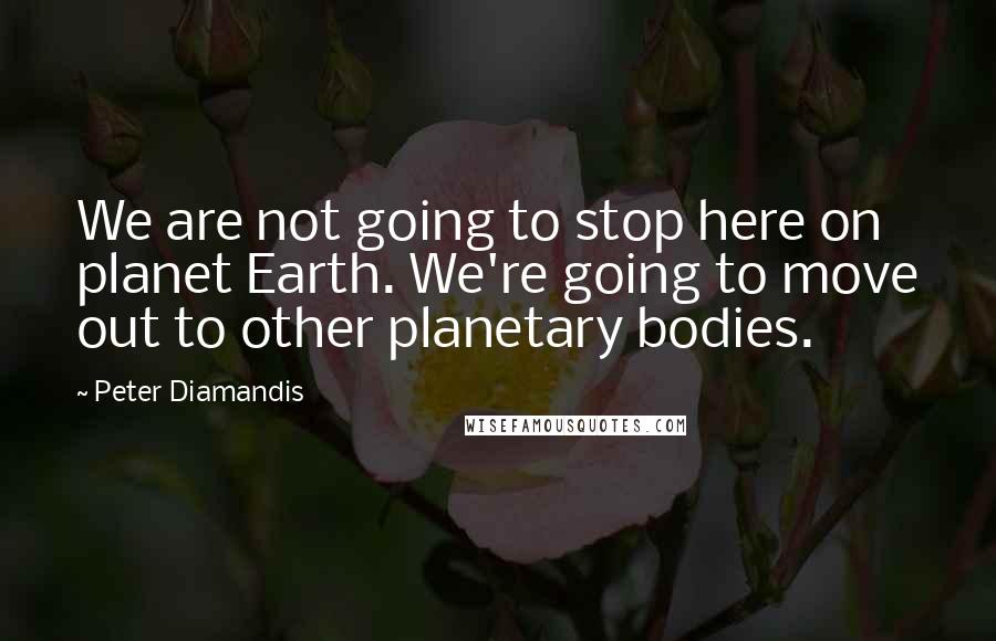 Peter Diamandis Quotes: We are not going to stop here on planet Earth. We're going to move out to other planetary bodies.