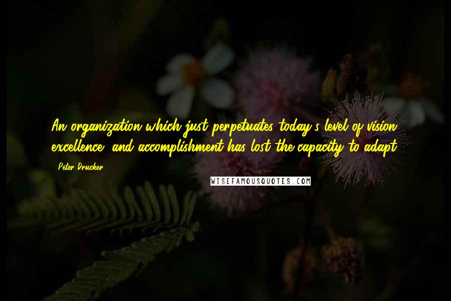 Peter Drucker Quotes: An organization which just perpetuates today's level of vision, excellence, and accomplishment has lost the capacity to adapt.