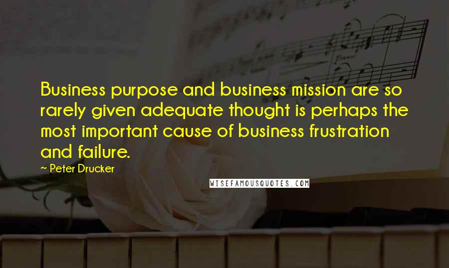 Peter Drucker Quotes: Business purpose and business mission are so rarely given adequate thought is perhaps the most important cause of business frustration and failure.