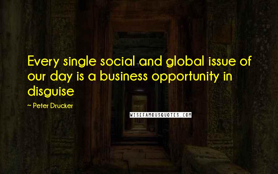 Peter Drucker Quotes: Every single social and global issue of our day is a business opportunity in disguise