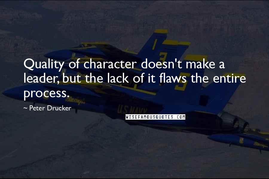 Peter Drucker Quotes: Quality of character doesn't make a leader, but the lack of it flaws the entire process.