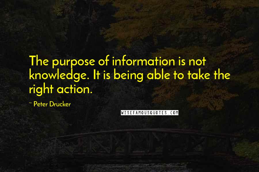 Peter Drucker Quotes: The purpose of information is not knowledge. It is being able to take the right action.