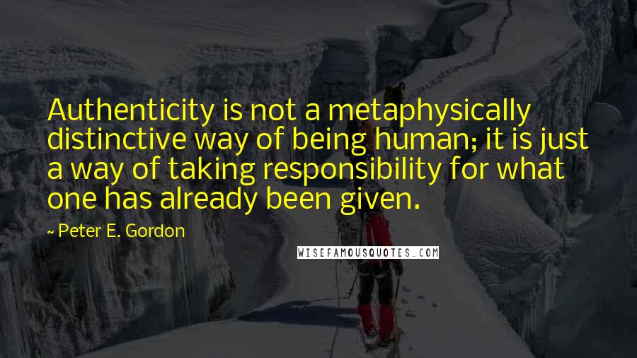 Peter E. Gordon Quotes: Authenticity is not a metaphysically distinctive way of being human; it is just a way of taking responsibility for what one has already been given.