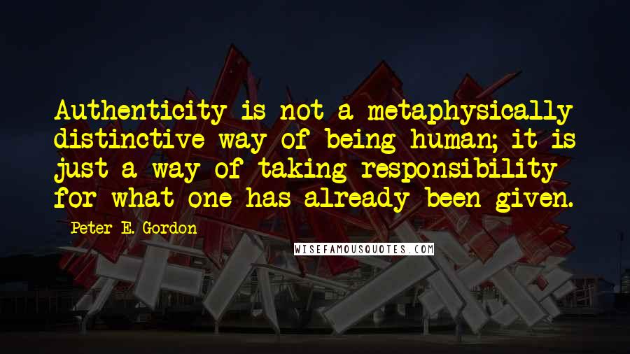 Peter E. Gordon Quotes: Authenticity is not a metaphysically distinctive way of being human; it is just a way of taking responsibility for what one has already been given.