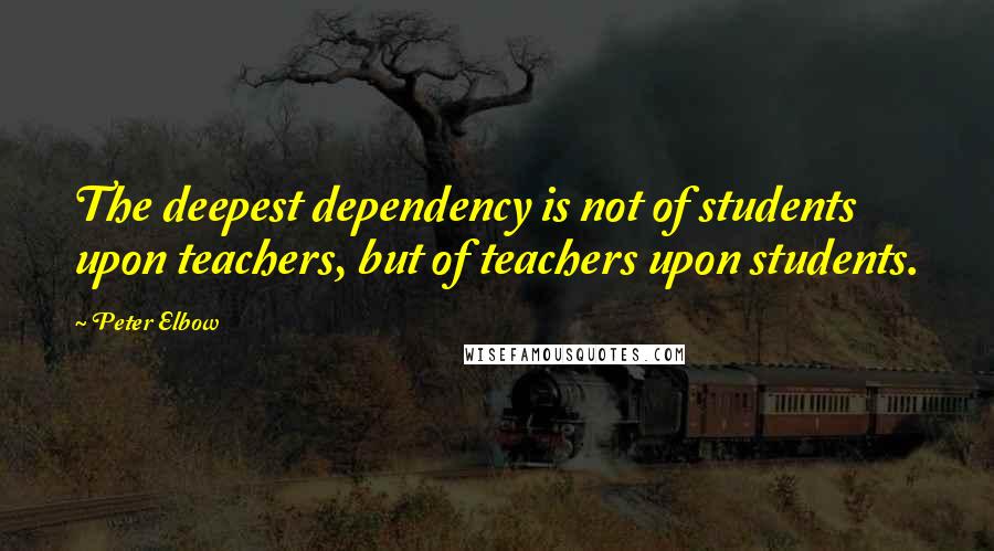 Peter Elbow Quotes: The deepest dependency is not of students upon teachers, but of teachers upon students.