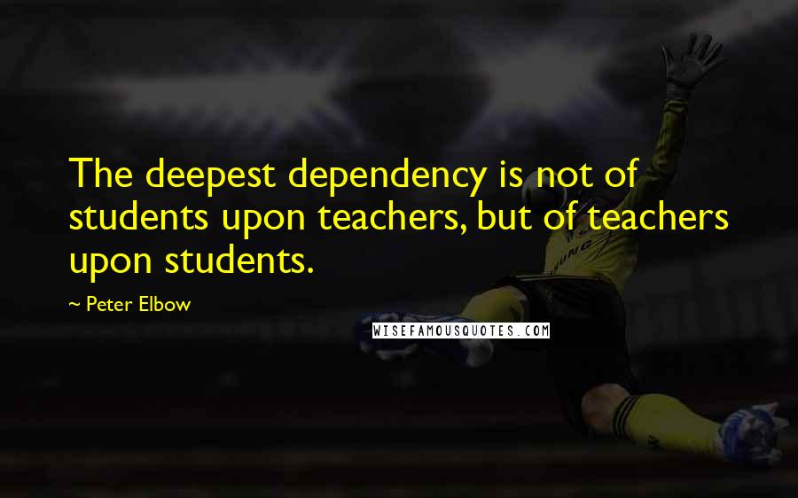 Peter Elbow Quotes: The deepest dependency is not of students upon teachers, but of teachers upon students.