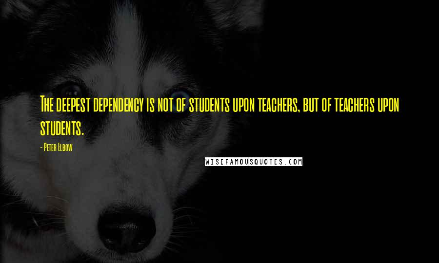 Peter Elbow Quotes: The deepest dependency is not of students upon teachers, but of teachers upon students.