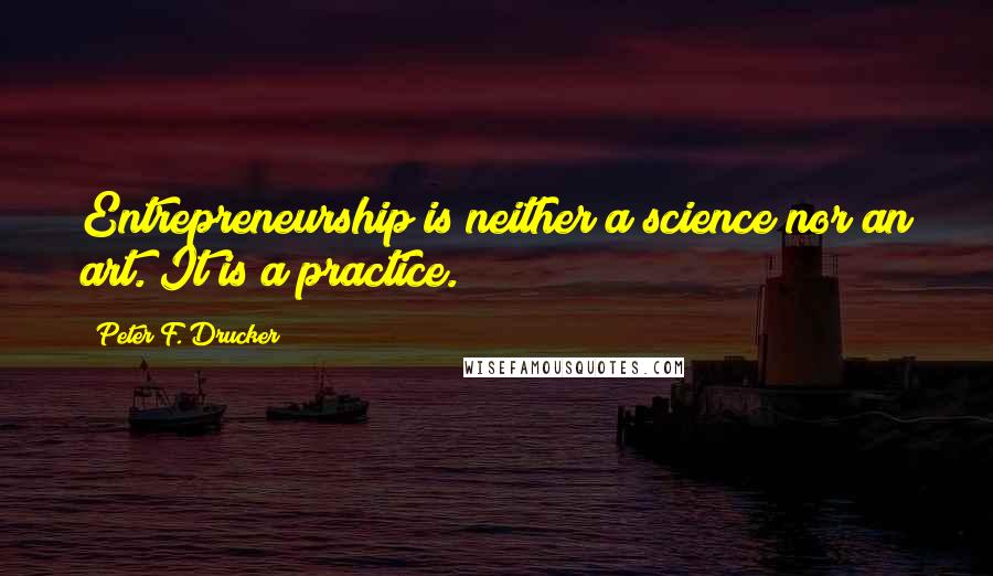 Peter F. Drucker Quotes: Entrepreneurship is neither a science nor an art. It is a practice.