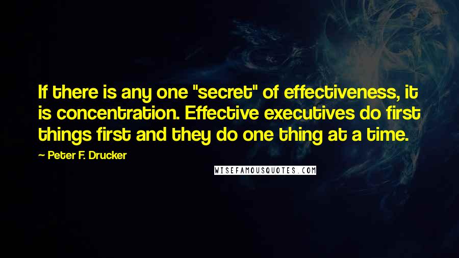 Peter F. Drucker Quotes: If there is any one "secret" of effectiveness, it is concentration. Effective executives do first things first and they do one thing at a time.