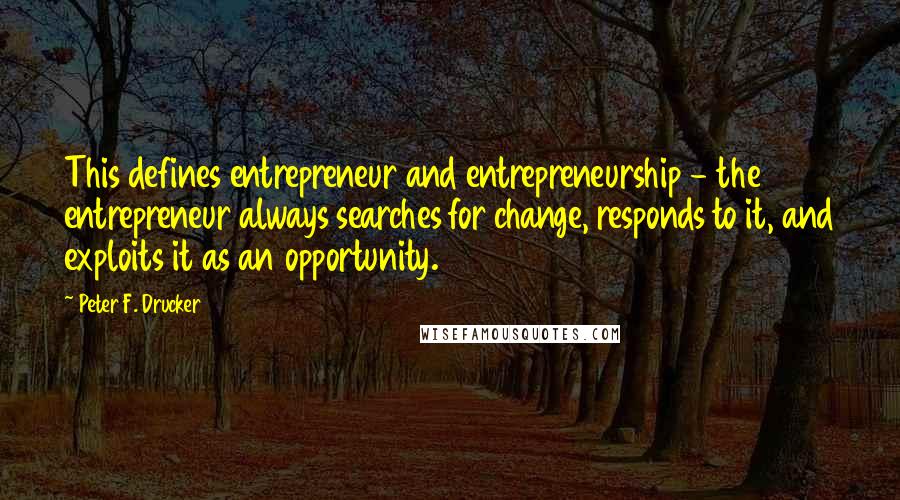 Peter F. Drucker Quotes: This defines entrepreneur and entrepreneurship - the entrepreneur always searches for change, responds to it, and exploits it as an opportunity.