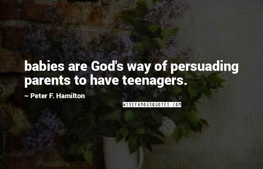 Peter F. Hamilton Quotes: babies are God's way of persuading parents to have teenagers.