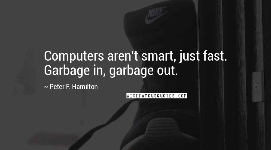 Peter F. Hamilton Quotes: Computers aren't smart, just fast. Garbage in, garbage out.