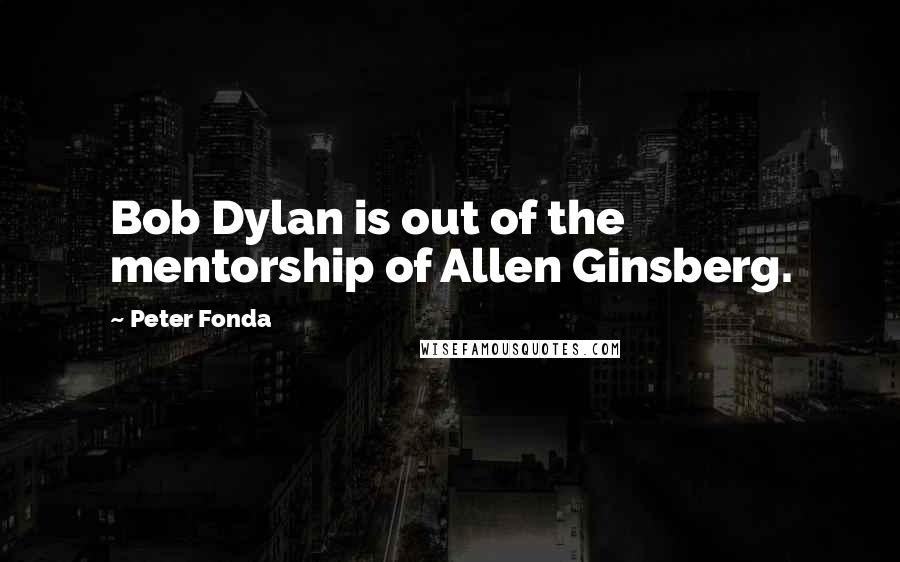 Peter Fonda Quotes: Bob Dylan is out of the mentorship of Allen Ginsberg.