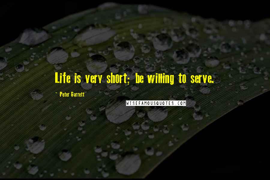 Peter Garrett Quotes: Life is very short; be willing to serve.