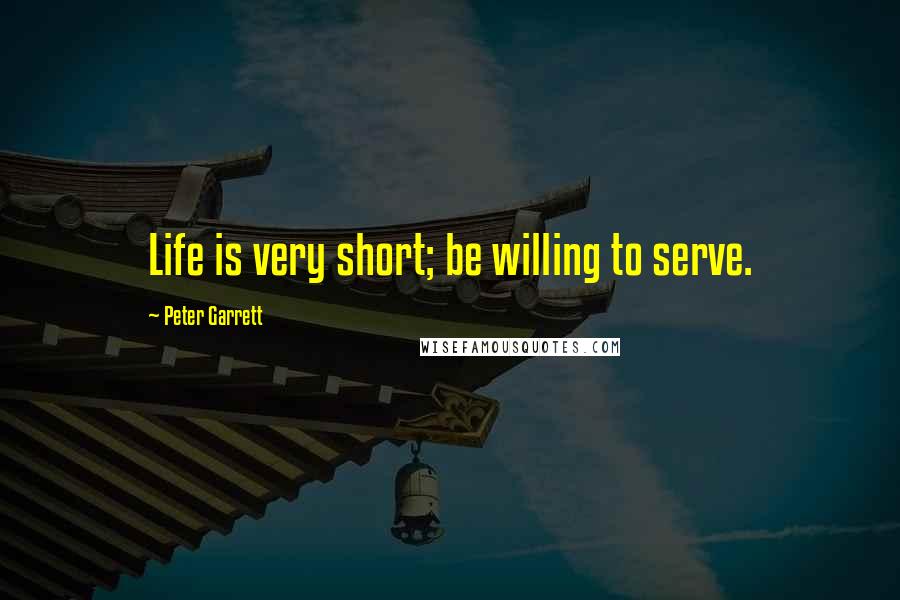 Peter Garrett Quotes: Life is very short; be willing to serve.