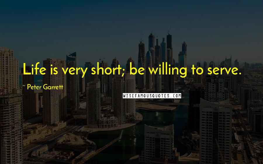 Peter Garrett Quotes: Life is very short; be willing to serve.