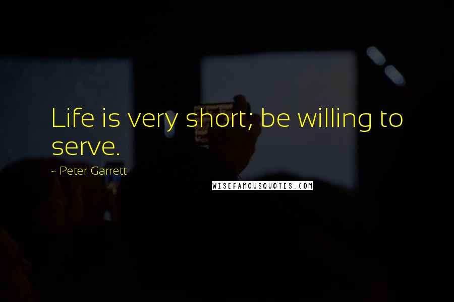 Peter Garrett Quotes: Life is very short; be willing to serve.