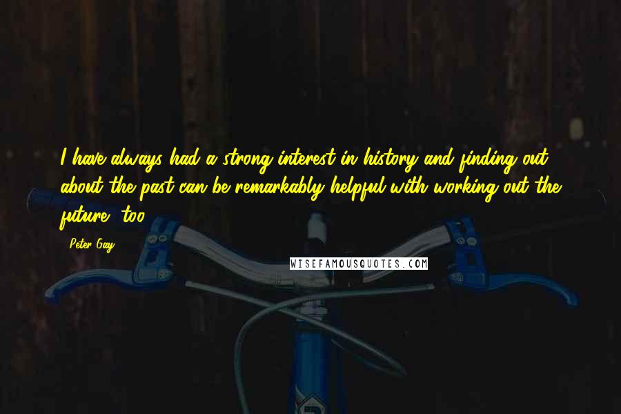 Peter Gay Quotes: I have always had a strong interest in history and finding out about the past can be remarkably helpful with working out the future, too.