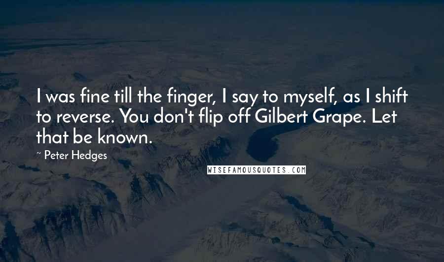 Peter Hedges Quotes: I was fine till the finger, I say to myself, as I shift to reverse. You don't flip off Gilbert Grape. Let that be known.