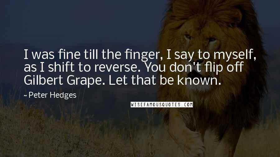 Peter Hedges Quotes: I was fine till the finger, I say to myself, as I shift to reverse. You don't flip off Gilbert Grape. Let that be known.