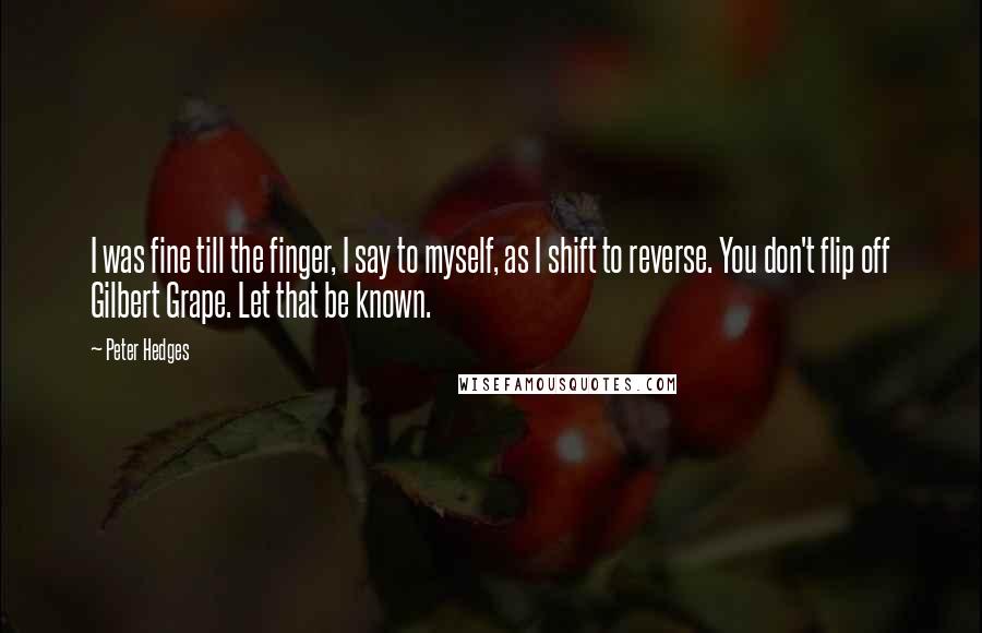 Peter Hedges Quotes: I was fine till the finger, I say to myself, as I shift to reverse. You don't flip off Gilbert Grape. Let that be known.