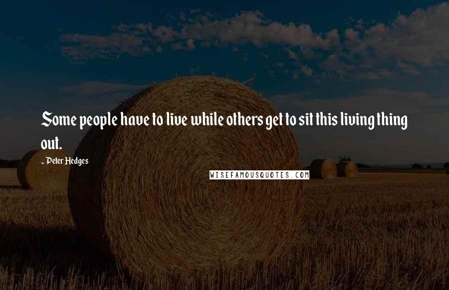 Peter Hedges Quotes: Some people have to live while others get to sit this living thing out.