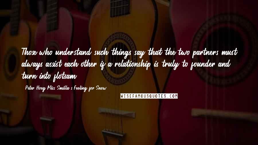 Peter Hoeg Miss Smilla's Feeling For Snow Quotes: Those who understand such things say that the two partners must always assist each other if a relationship is truly to founder and turn into flotsam.