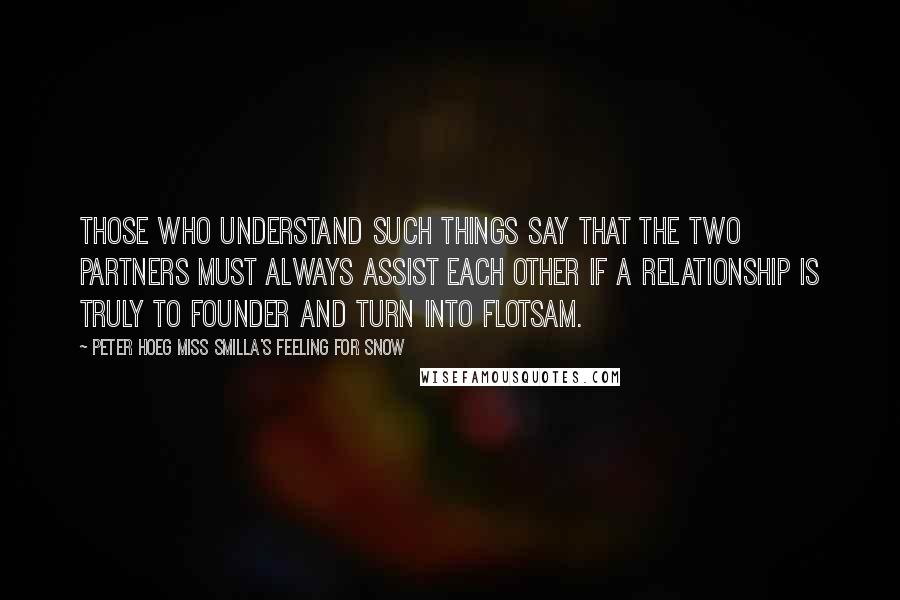 Peter Hoeg Miss Smilla's Feeling For Snow Quotes: Those who understand such things say that the two partners must always assist each other if a relationship is truly to founder and turn into flotsam.