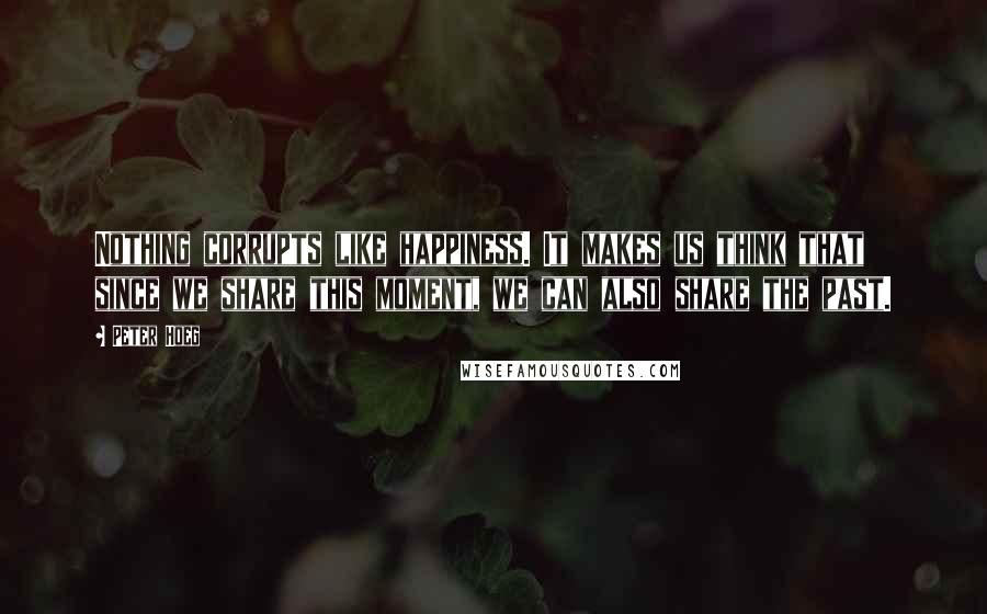Peter Hoeg Quotes: Nothing corrupts like happiness. It makes us think that since we share this moment, we can also share the past.