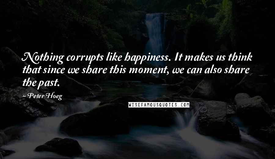 Peter Hoeg Quotes: Nothing corrupts like happiness. It makes us think that since we share this moment, we can also share the past.