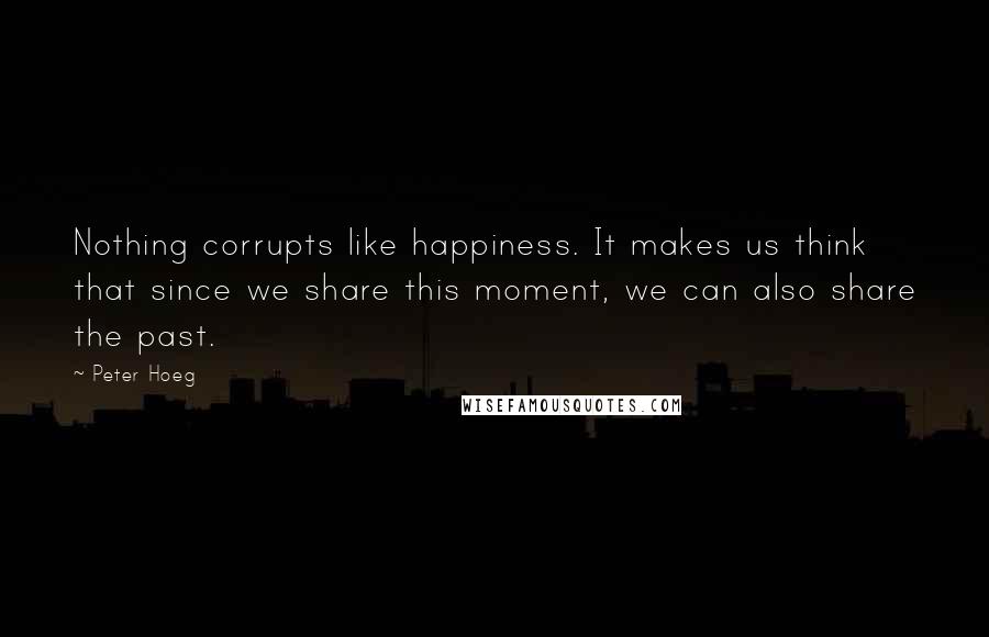 Peter Hoeg Quotes: Nothing corrupts like happiness. It makes us think that since we share this moment, we can also share the past.